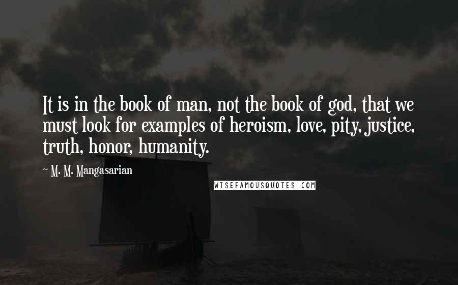 M. M. Mangasarian Quotes: It is in the book of man, not the book of god, that we must look for examples of heroism, love, pity, justice, truth, honor, humanity.