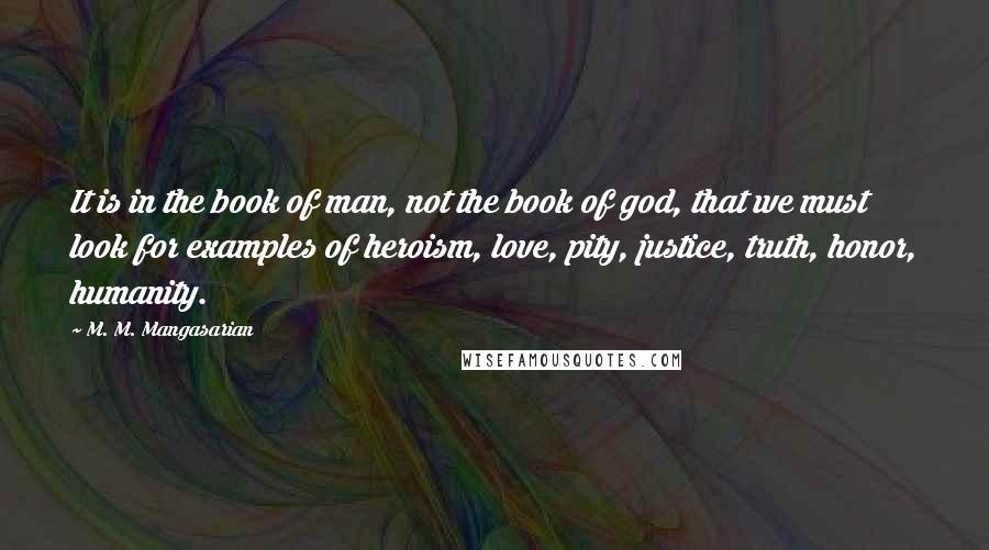 M. M. Mangasarian Quotes: It is in the book of man, not the book of god, that we must look for examples of heroism, love, pity, justice, truth, honor, humanity.