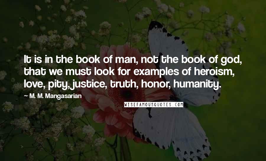 M. M. Mangasarian Quotes: It is in the book of man, not the book of god, that we must look for examples of heroism, love, pity, justice, truth, honor, humanity.