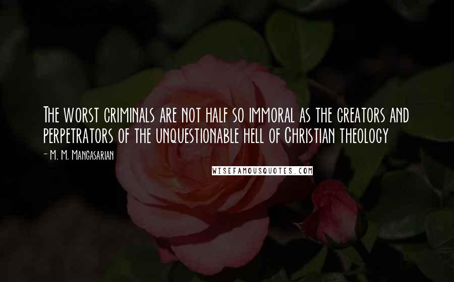 M. M. Mangasarian Quotes: The worst criminals are not half so immoral as the creators and perpetrators of the unquestionable hell of Christian theology