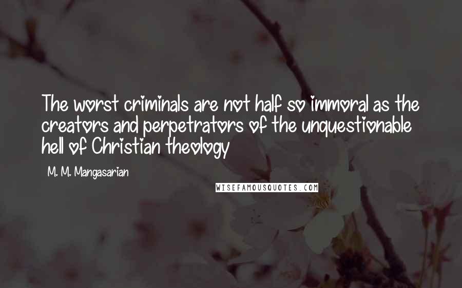 M. M. Mangasarian Quotes: The worst criminals are not half so immoral as the creators and perpetrators of the unquestionable hell of Christian theology