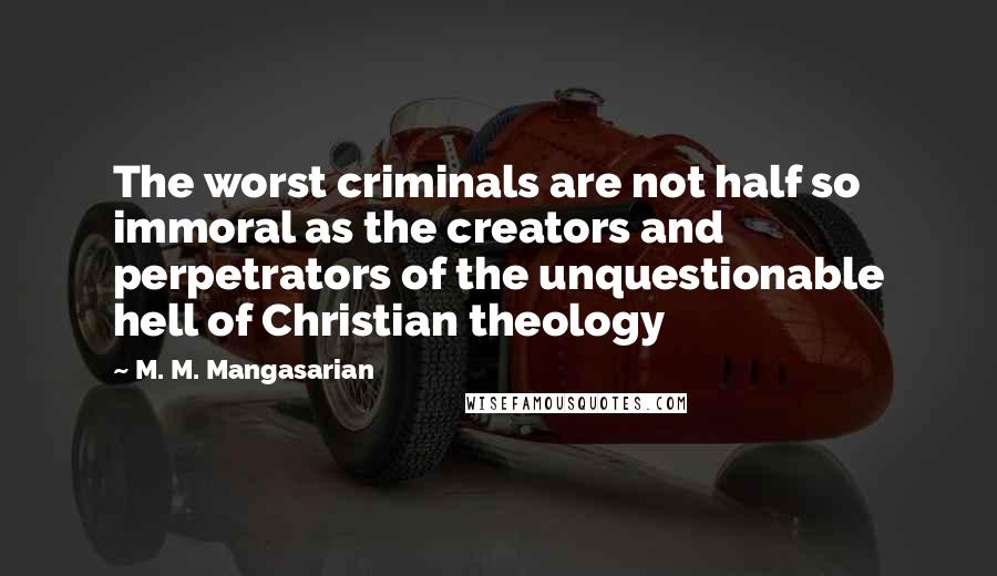 M. M. Mangasarian Quotes: The worst criminals are not half so immoral as the creators and perpetrators of the unquestionable hell of Christian theology