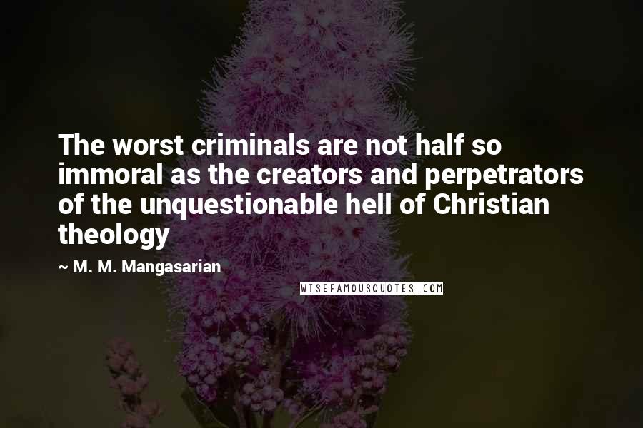 M. M. Mangasarian Quotes: The worst criminals are not half so immoral as the creators and perpetrators of the unquestionable hell of Christian theology