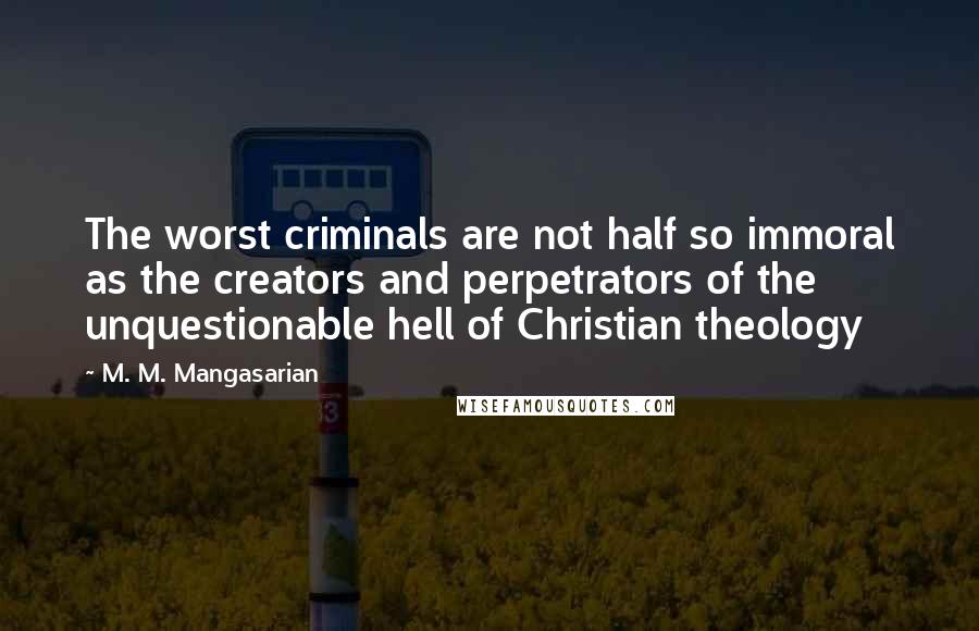 M. M. Mangasarian Quotes: The worst criminals are not half so immoral as the creators and perpetrators of the unquestionable hell of Christian theology