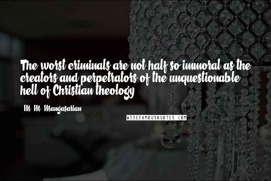 M. M. Mangasarian Quotes: The worst criminals are not half so immoral as the creators and perpetrators of the unquestionable hell of Christian theology