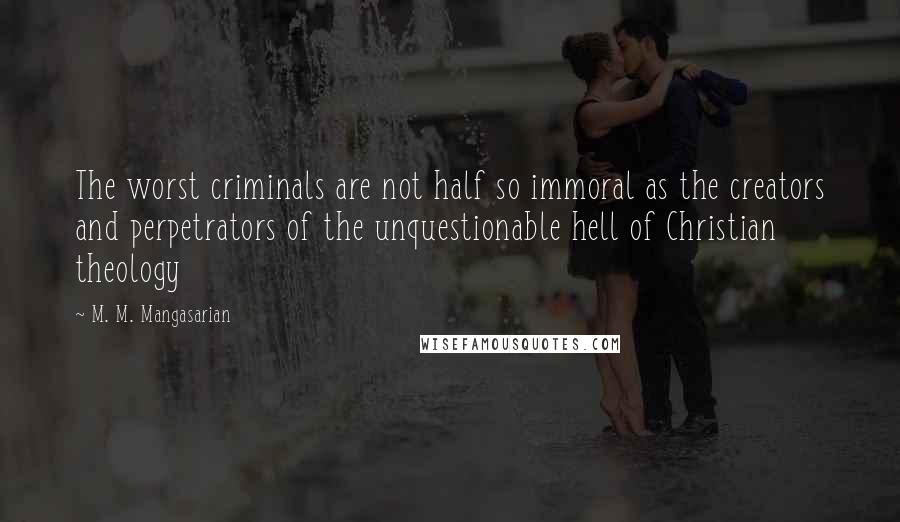 M. M. Mangasarian Quotes: The worst criminals are not half so immoral as the creators and perpetrators of the unquestionable hell of Christian theology