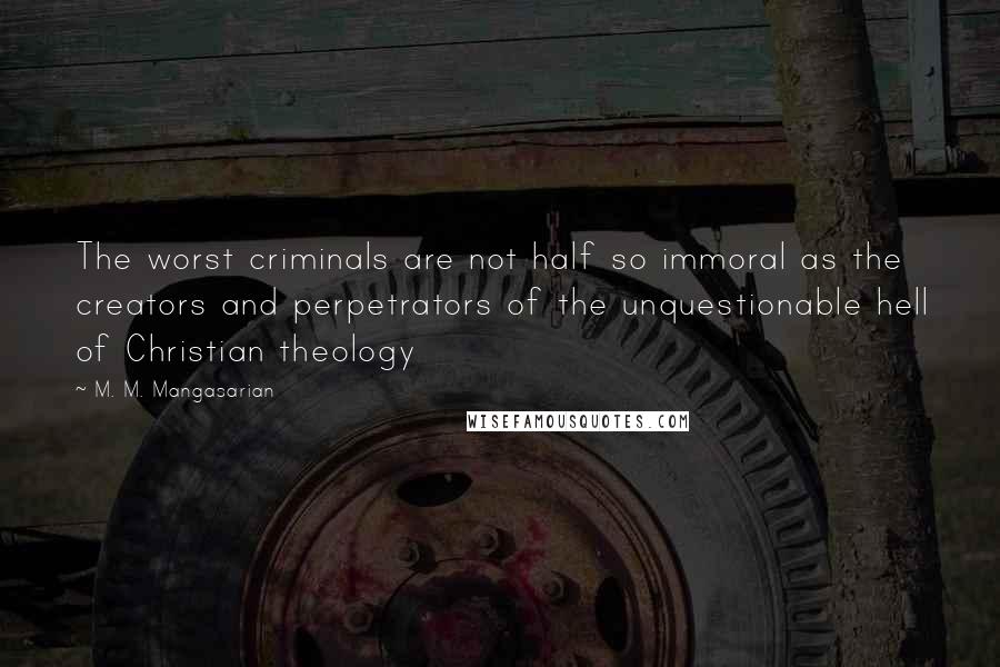 M. M. Mangasarian Quotes: The worst criminals are not half so immoral as the creators and perpetrators of the unquestionable hell of Christian theology