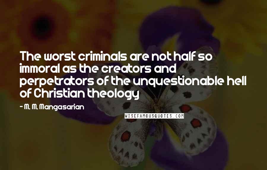 M. M. Mangasarian Quotes: The worst criminals are not half so immoral as the creators and perpetrators of the unquestionable hell of Christian theology