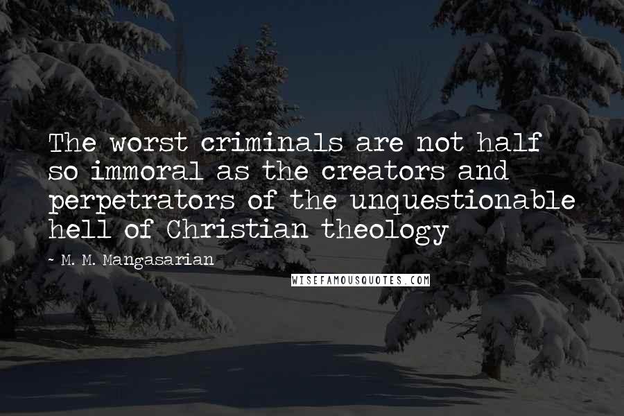 M. M. Mangasarian Quotes: The worst criminals are not half so immoral as the creators and perpetrators of the unquestionable hell of Christian theology