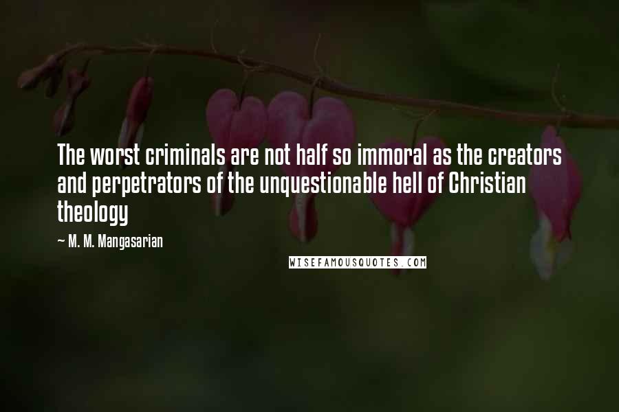 M. M. Mangasarian Quotes: The worst criminals are not half so immoral as the creators and perpetrators of the unquestionable hell of Christian theology