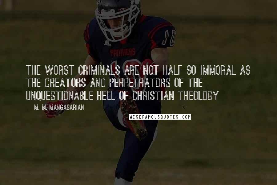 M. M. Mangasarian Quotes: The worst criminals are not half so immoral as the creators and perpetrators of the unquestionable hell of Christian theology