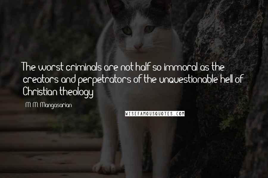 M. M. Mangasarian Quotes: The worst criminals are not half so immoral as the creators and perpetrators of the unquestionable hell of Christian theology