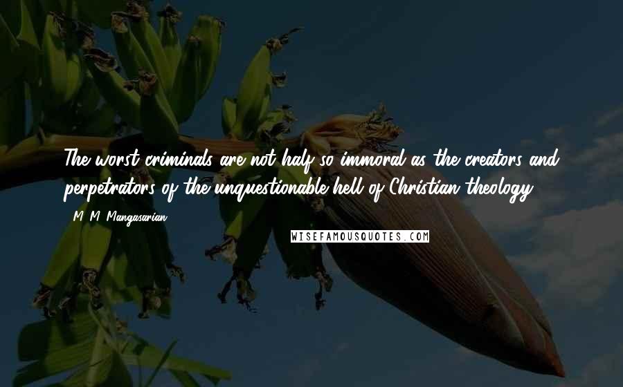 M. M. Mangasarian Quotes: The worst criminals are not half so immoral as the creators and perpetrators of the unquestionable hell of Christian theology