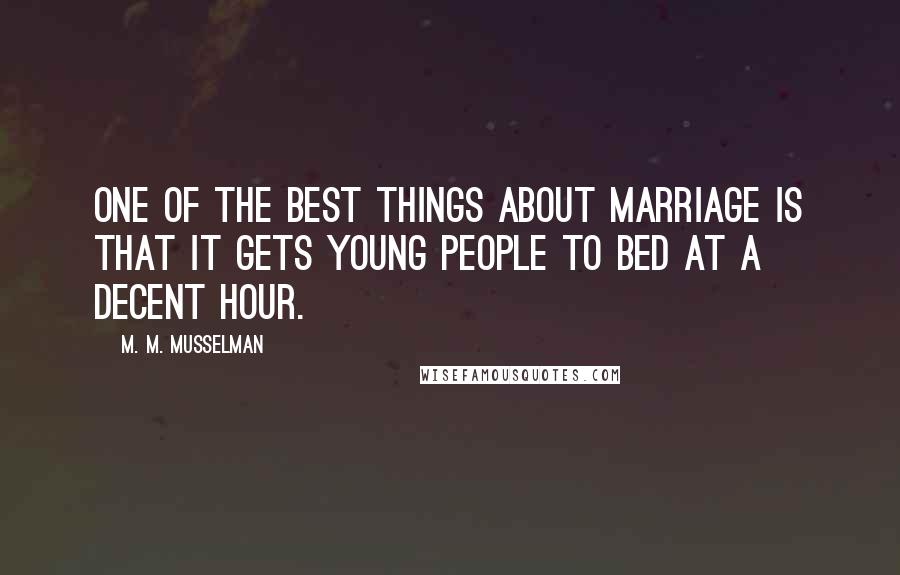 M. M. Musselman Quotes: One of the best things about marriage is that it gets young people to bed at a decent hour.