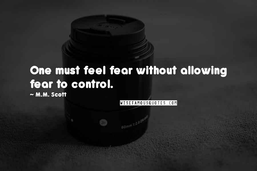 M.M. Scott Quotes: One must feel fear without allowing fear to control.