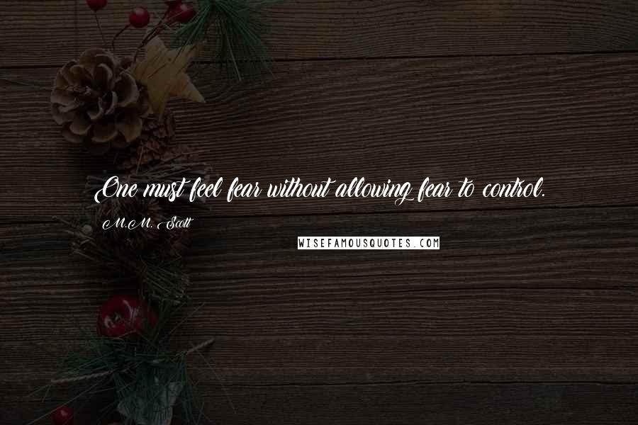 M.M. Scott Quotes: One must feel fear without allowing fear to control.