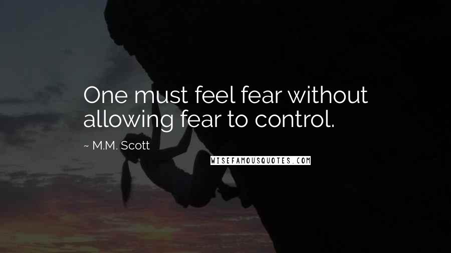 M.M. Scott Quotes: One must feel fear without allowing fear to control.