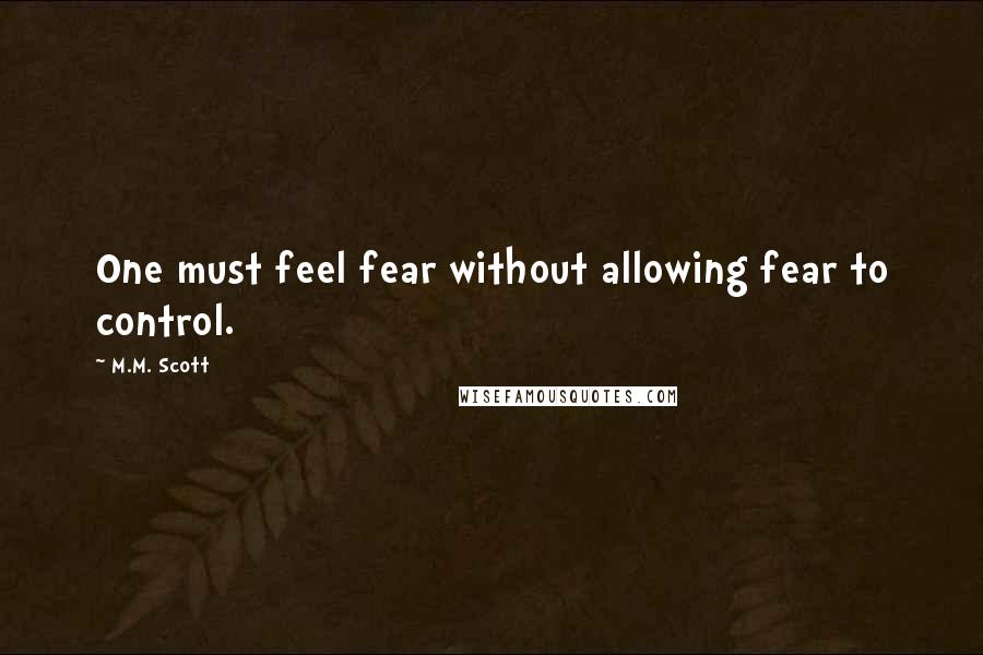 M.M. Scott Quotes: One must feel fear without allowing fear to control.