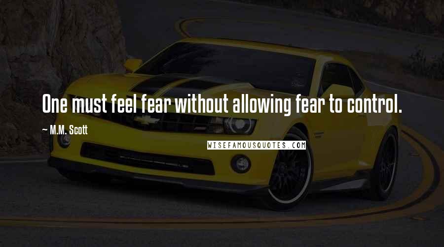 M.M. Scott Quotes: One must feel fear without allowing fear to control.