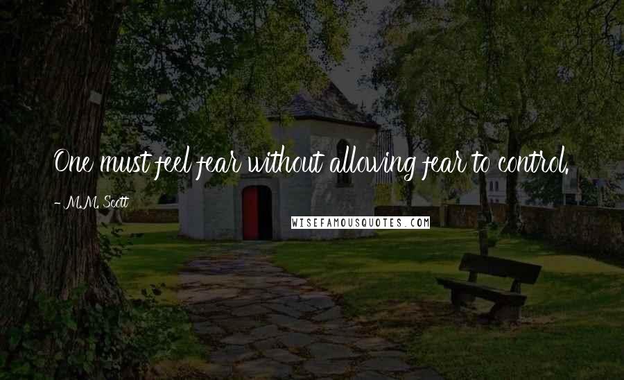 M.M. Scott Quotes: One must feel fear without allowing fear to control.