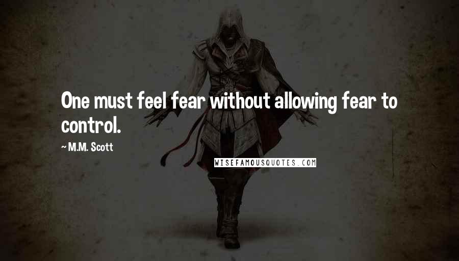 M.M. Scott Quotes: One must feel fear without allowing fear to control.