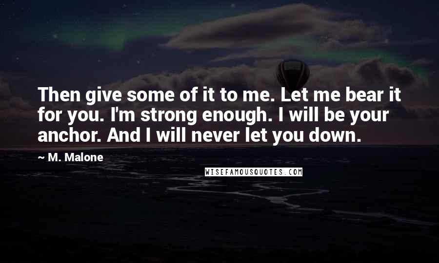 M. Malone Quotes: Then give some of it to me. Let me bear it for you. I'm strong enough. I will be your anchor. And I will never let you down.