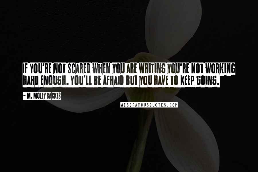 M. Molly Backes Quotes: If you're not scared when you are writing you're not working hard enough. You'll be afraid but you have to keep going.