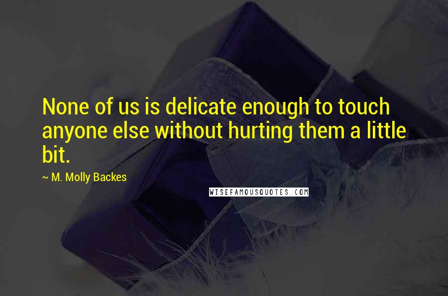 M. Molly Backes Quotes: None of us is delicate enough to touch anyone else without hurting them a little bit.