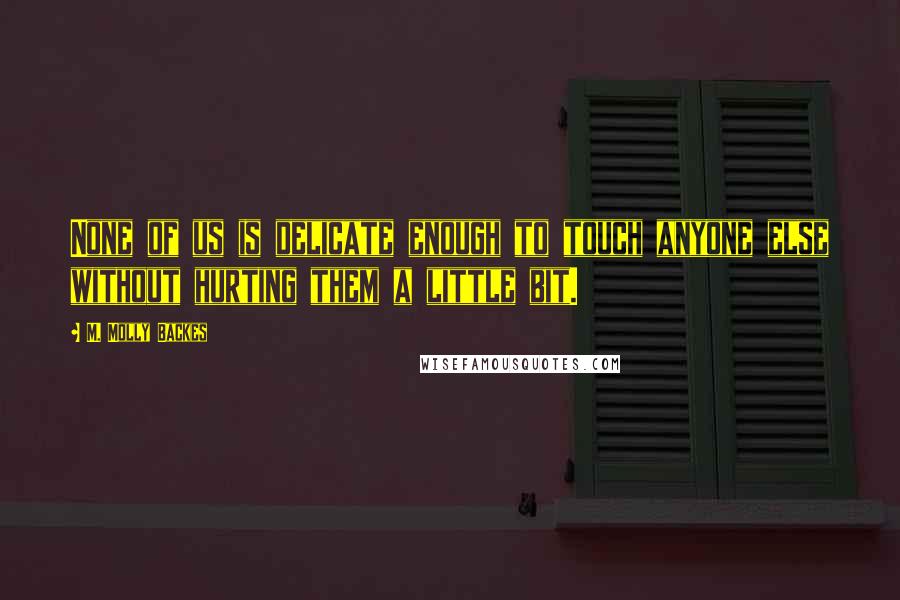 M. Molly Backes Quotes: None of us is delicate enough to touch anyone else without hurting them a little bit.