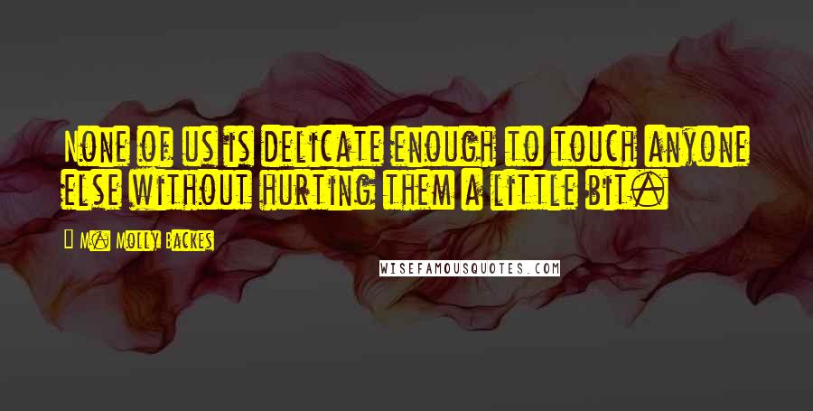 M. Molly Backes Quotes: None of us is delicate enough to touch anyone else without hurting them a little bit.