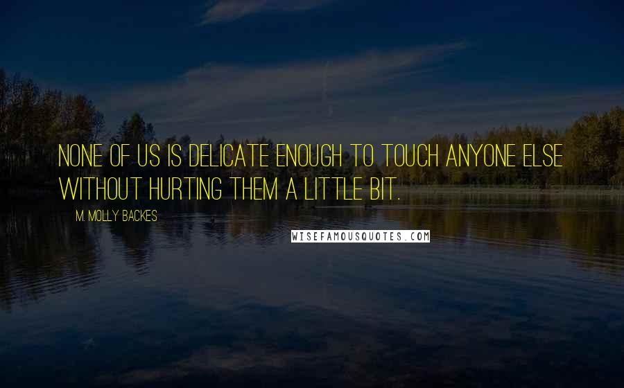 M. Molly Backes Quotes: None of us is delicate enough to touch anyone else without hurting them a little bit.