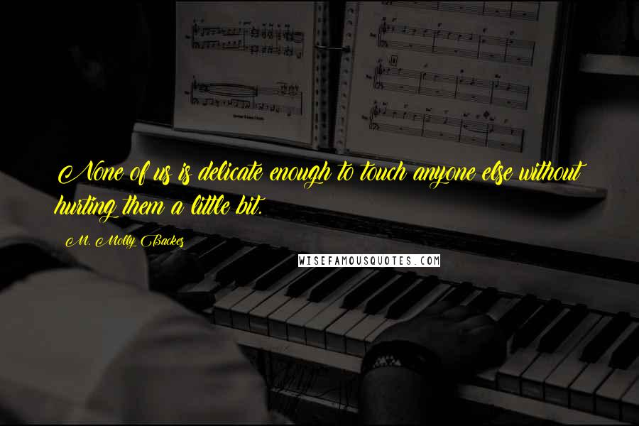 M. Molly Backes Quotes: None of us is delicate enough to touch anyone else without hurting them a little bit.