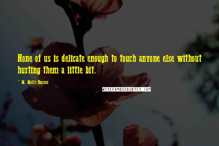 M. Molly Backes Quotes: None of us is delicate enough to touch anyone else without hurting them a little bit.
