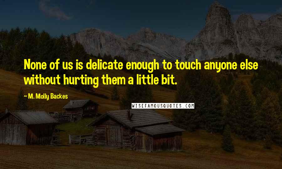 M. Molly Backes Quotes: None of us is delicate enough to touch anyone else without hurting them a little bit.