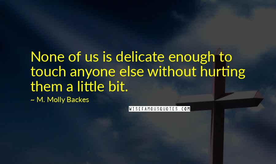 M. Molly Backes Quotes: None of us is delicate enough to touch anyone else without hurting them a little bit.
