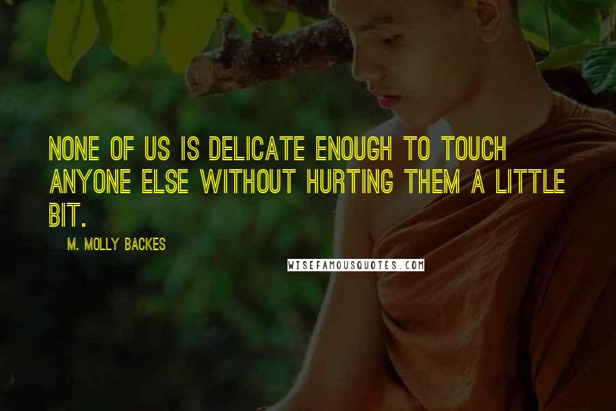 M. Molly Backes Quotes: None of us is delicate enough to touch anyone else without hurting them a little bit.