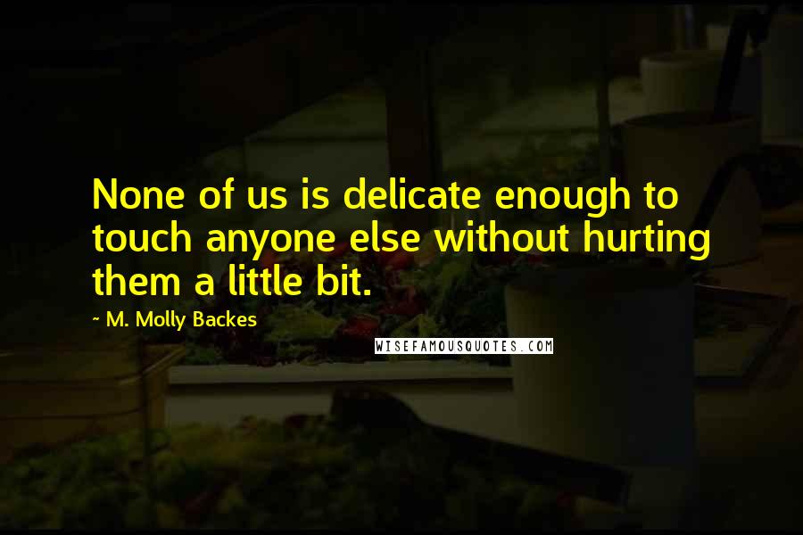 M. Molly Backes Quotes: None of us is delicate enough to touch anyone else without hurting them a little bit.