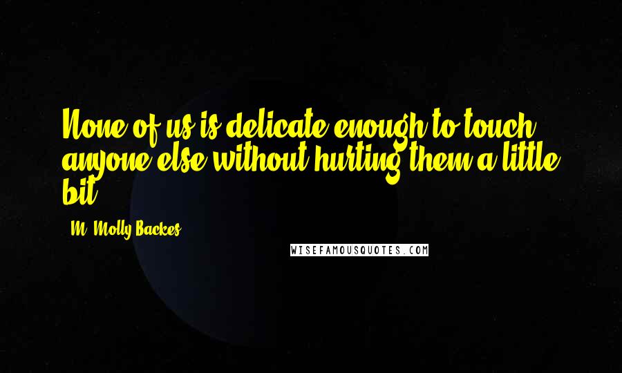 M. Molly Backes Quotes: None of us is delicate enough to touch anyone else without hurting them a little bit.