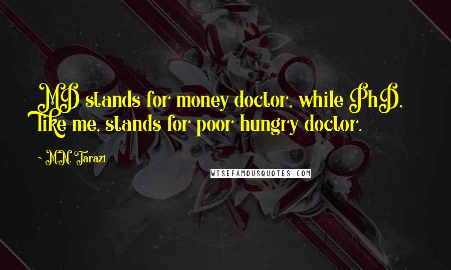 M.N. Tarazi Quotes: MD stands for money doctor, while PhD, like me, stands for poor hungry doctor.