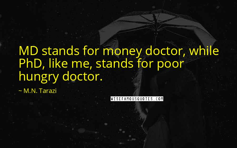 M.N. Tarazi Quotes: MD stands for money doctor, while PhD, like me, stands for poor hungry doctor.