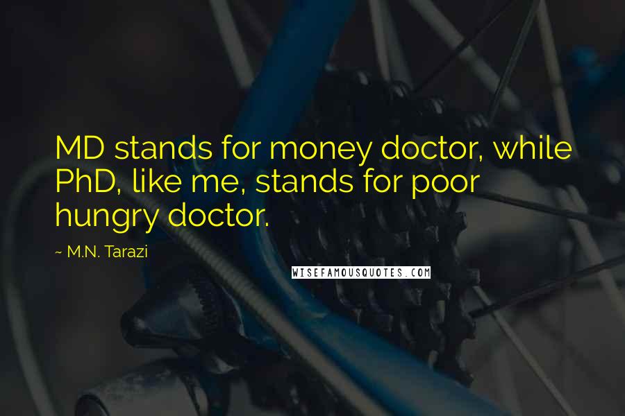 M.N. Tarazi Quotes: MD stands for money doctor, while PhD, like me, stands for poor hungry doctor.