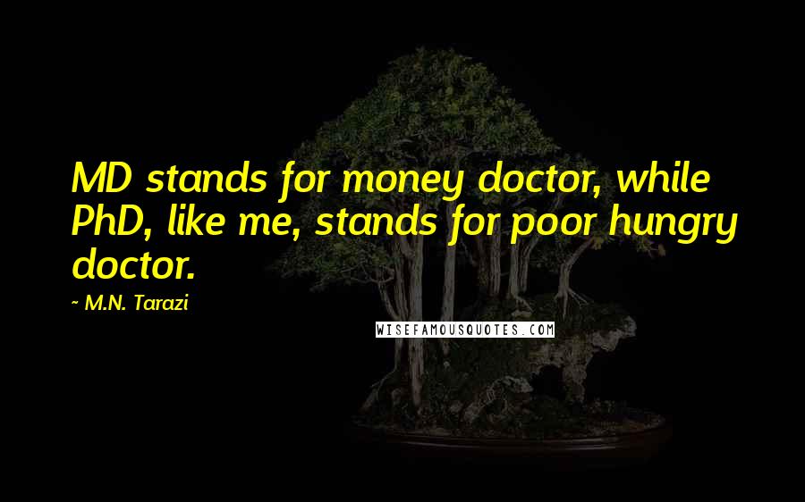 M.N. Tarazi Quotes: MD stands for money doctor, while PhD, like me, stands for poor hungry doctor.