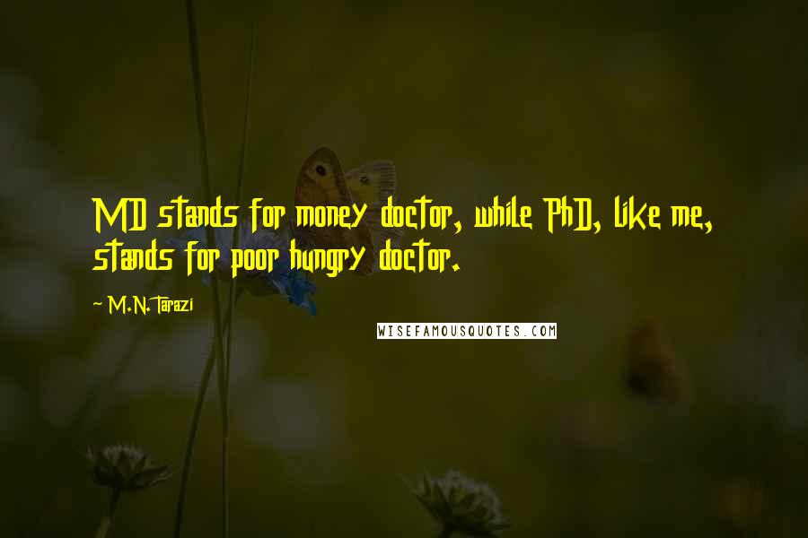 M.N. Tarazi Quotes: MD stands for money doctor, while PhD, like me, stands for poor hungry doctor.