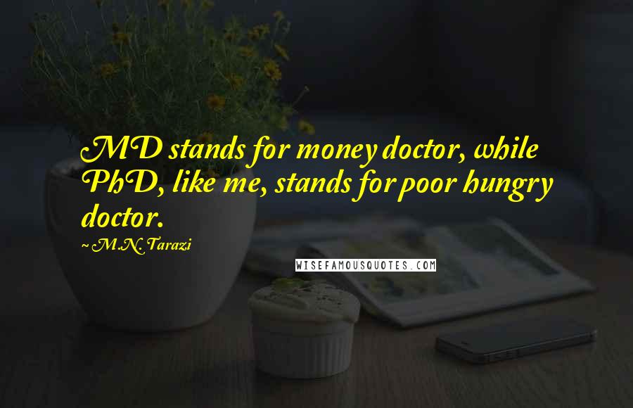 M.N. Tarazi Quotes: MD stands for money doctor, while PhD, like me, stands for poor hungry doctor.