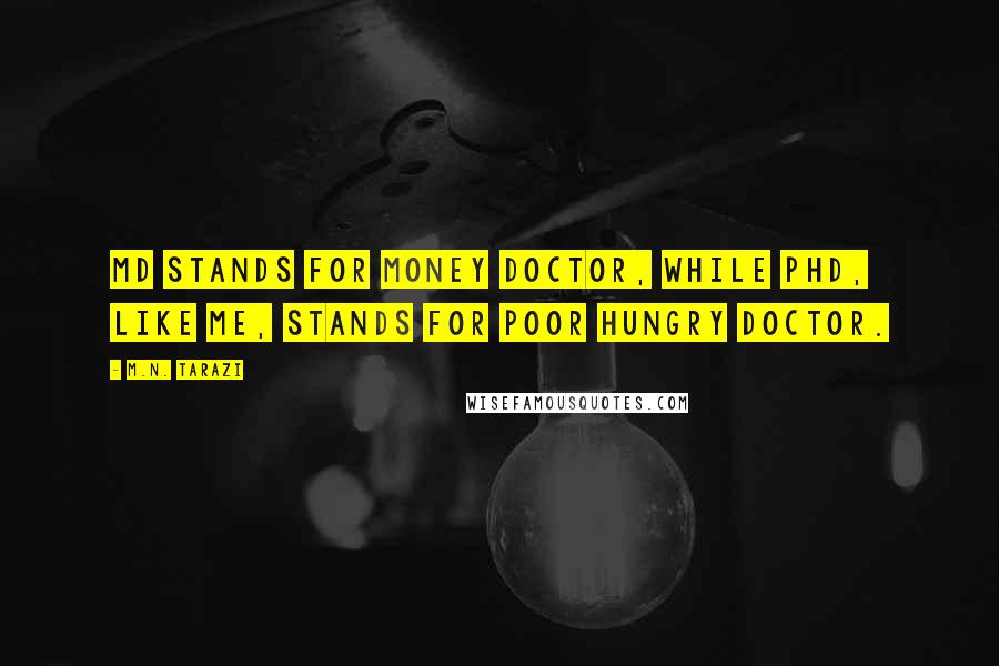 M.N. Tarazi Quotes: MD stands for money doctor, while PhD, like me, stands for poor hungry doctor.