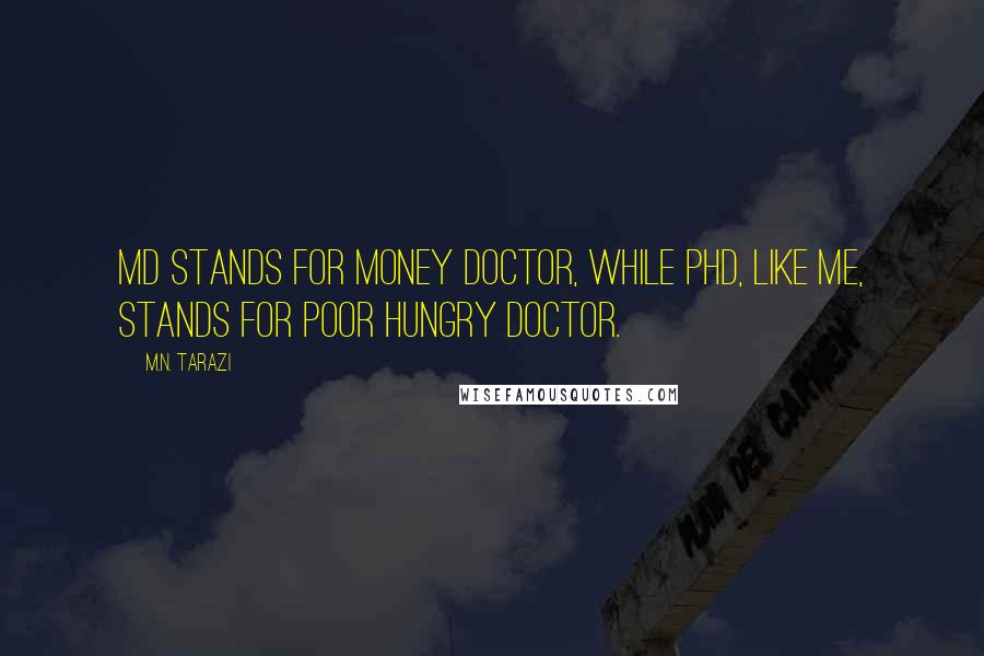 M.N. Tarazi Quotes: MD stands for money doctor, while PhD, like me, stands for poor hungry doctor.