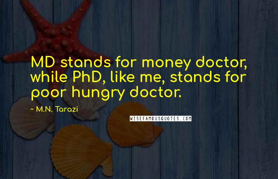 M.N. Tarazi Quotes: MD stands for money doctor, while PhD, like me, stands for poor hungry doctor.