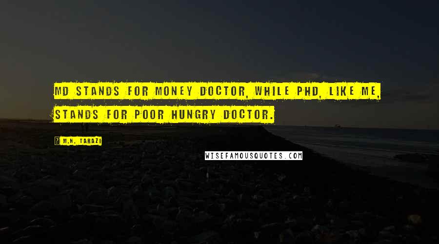 M.N. Tarazi Quotes: MD stands for money doctor, while PhD, like me, stands for poor hungry doctor.