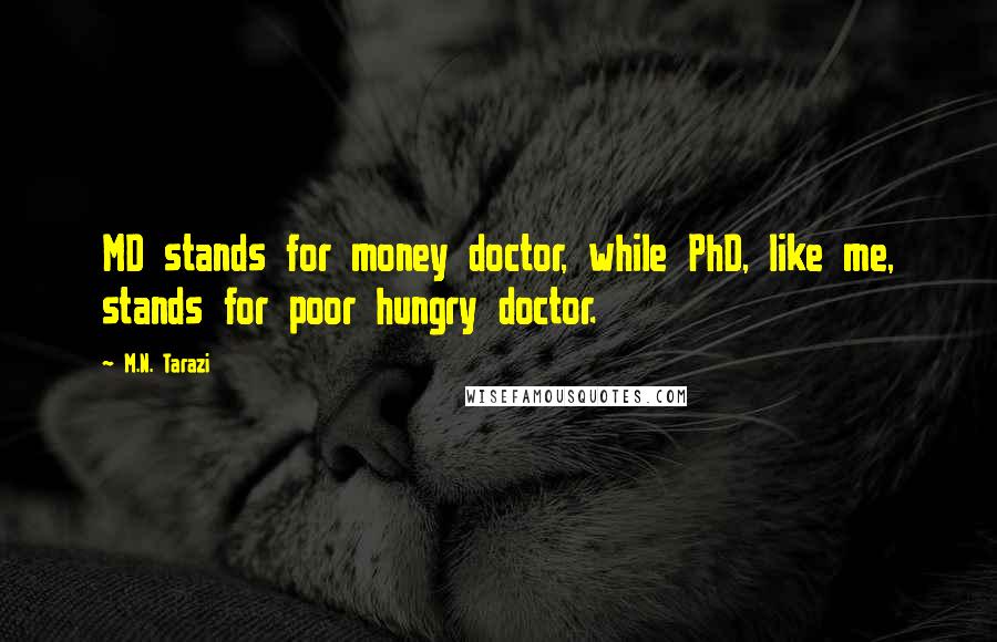 M.N. Tarazi Quotes: MD stands for money doctor, while PhD, like me, stands for poor hungry doctor.
