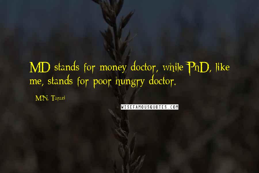 M.N. Tarazi Quotes: MD stands for money doctor, while PhD, like me, stands for poor hungry doctor.